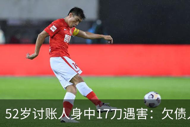 52岁讨账人身中17刀遇害：欠债人杀了讨债人？撕碎的不止是诚信！